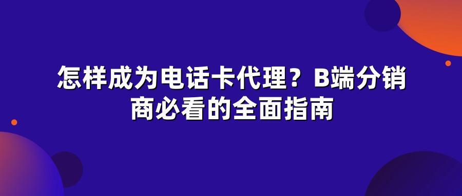 怎样成为电话卡代理？B端分销商必看的全面指南