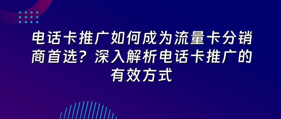 电话卡推广如何成为流量卡分销商首选？深入解析电话卡推广的有效方式