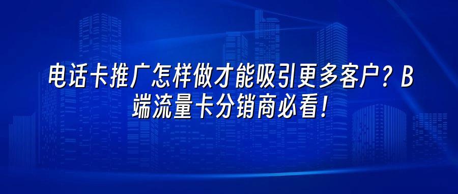 电话卡推广怎样做才能吸引更多客户？B端流量卡分销商必看！