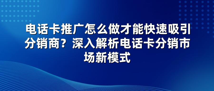 电话卡推广怎么做才能快速吸引分销商？深入解析电话卡分销市场新模式