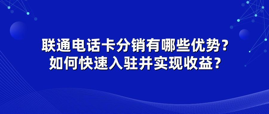 联通电话卡分销有哪些优势？如何快速入驻并实现收益？