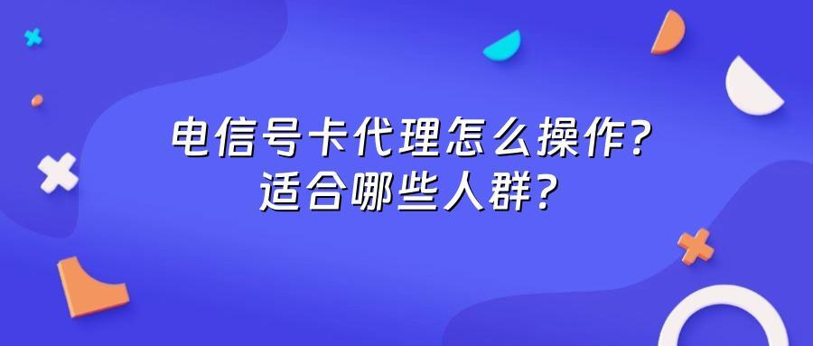 电信号卡代理怎么操作？适合哪些人群？