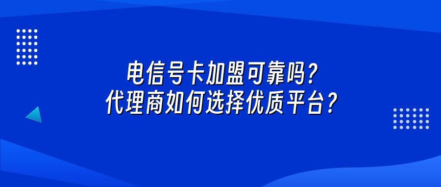 电信号卡加盟可靠吗？代理商如何选择优质平台？