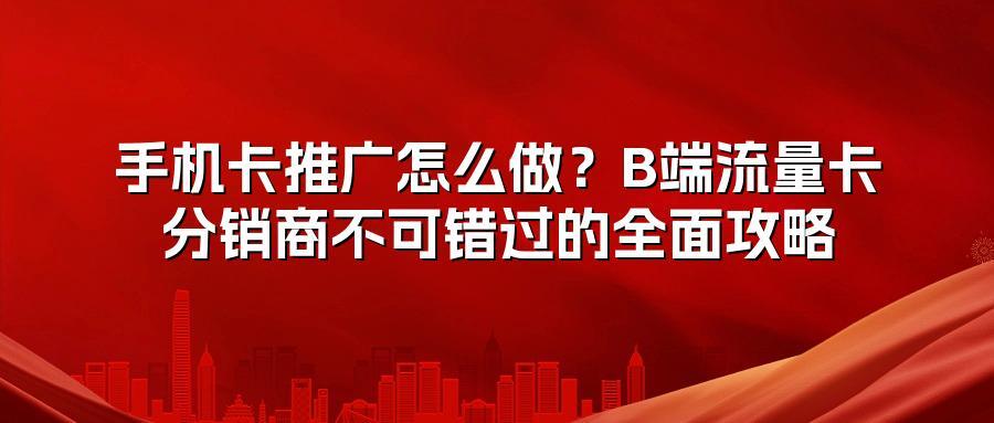 手机卡推广怎么做？B端流量卡分销商不可错过的全面攻略