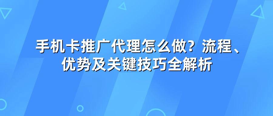 手机卡推广代理怎么做？流程、优势及关键技巧全解析