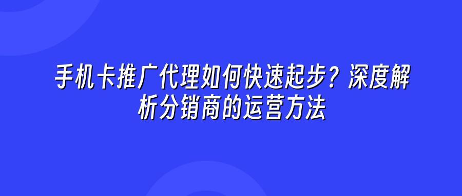 手机卡推广代理如何快速起步？深度解析分销商的运营方法