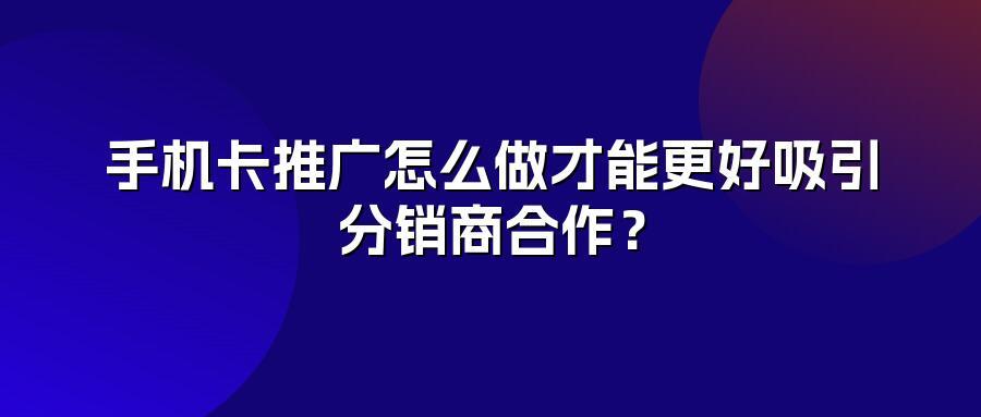 手机卡推广怎么做才能更好吸引分销商合作？