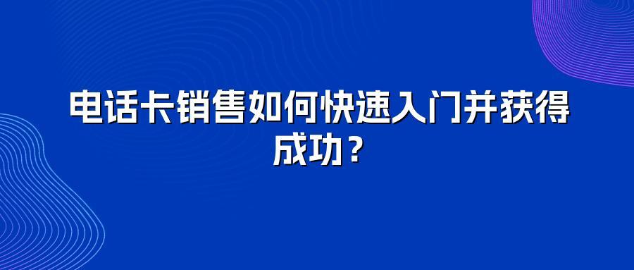 电话卡销售如何快速入门并获得成功？
