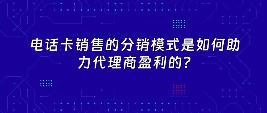 电话卡销售的分销模式是如何助力代理商盈利的？