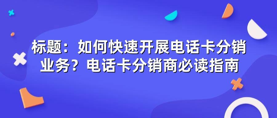 如何快速开展电话卡分销业务？电话卡分销商必读指南
