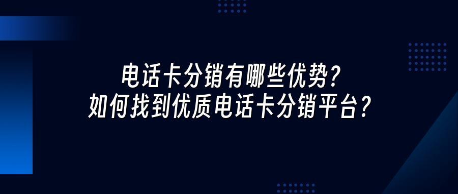 电话卡分销有哪些优势？如何找到优质电话卡分销平台？