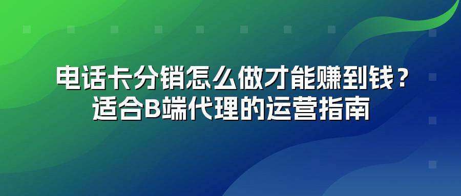 电话卡分销怎么做才能赚到钱？适合B端代理的运营指南