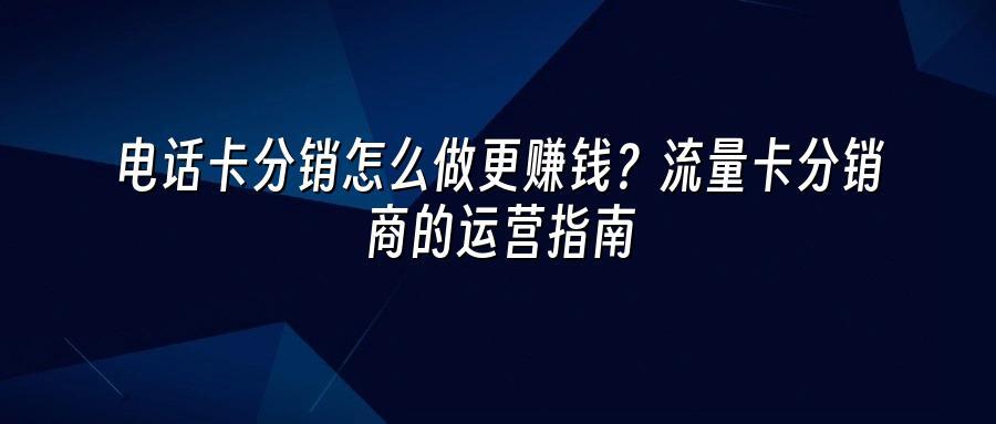电话卡分销怎么做更赚钱？流量卡分销商的运营指南
