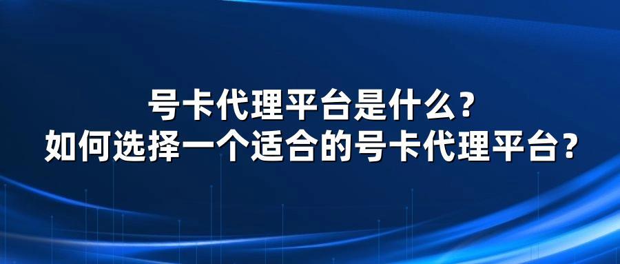 号卡代理平台是什么？如何选择一个适合的号卡代理平台？