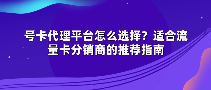 号卡代理平台怎么选择？适合流量卡分销商的推荐指南