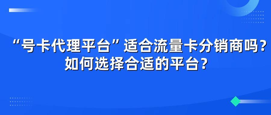 “号卡代理平台”适合流量卡分销商吗？如何选择合适的平台？