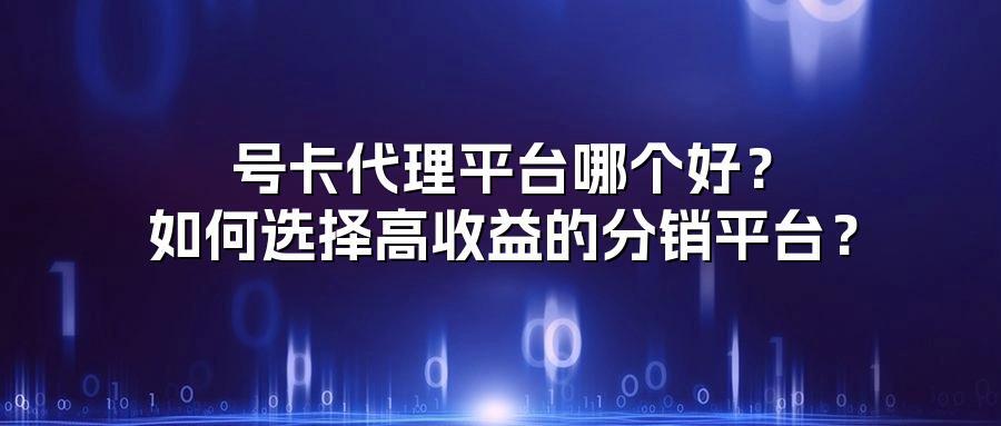 号卡代理平台哪个好？如何选择高收益的分销平台？