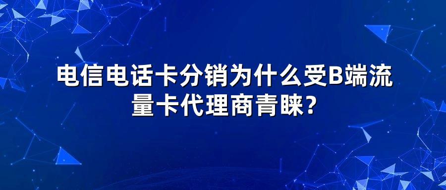 电信电话卡分销为什么受B端流量卡代理商青睐？