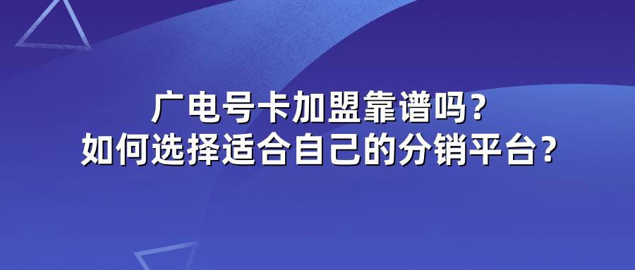 广电号卡加盟靠谱吗？如何选择适合自己的分销平台？