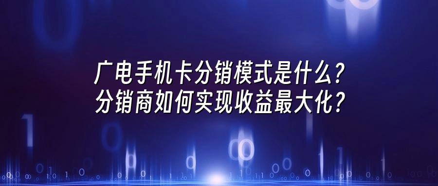 广电手机卡分销模式是什么？分销商如何实现收益最大化？