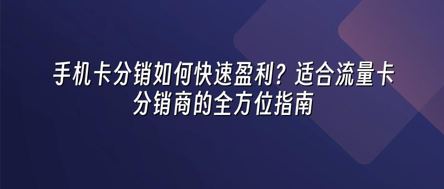 手机卡分销如何快速盈利？适合流量卡分销商的全方位指南