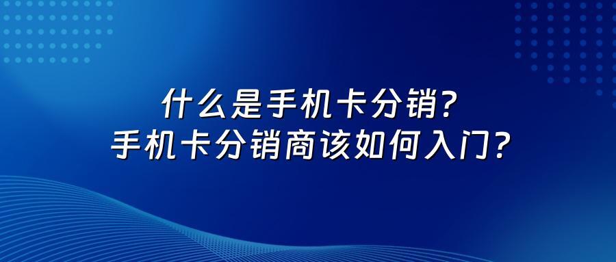 什么是手机卡分销？手机卡分销商该如何入门？