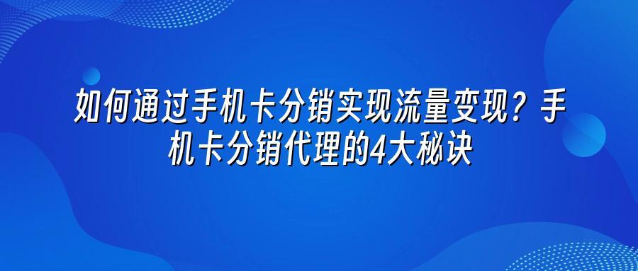 如何通过手机卡分销实现流量变现？手机卡分销代理的4大秘诀