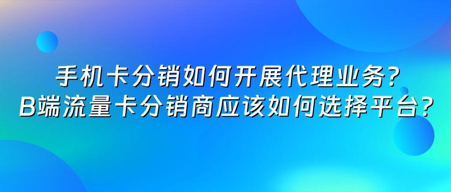 手机卡分销如何开展代理业务？B端流量卡分销商应该如何选择平台？