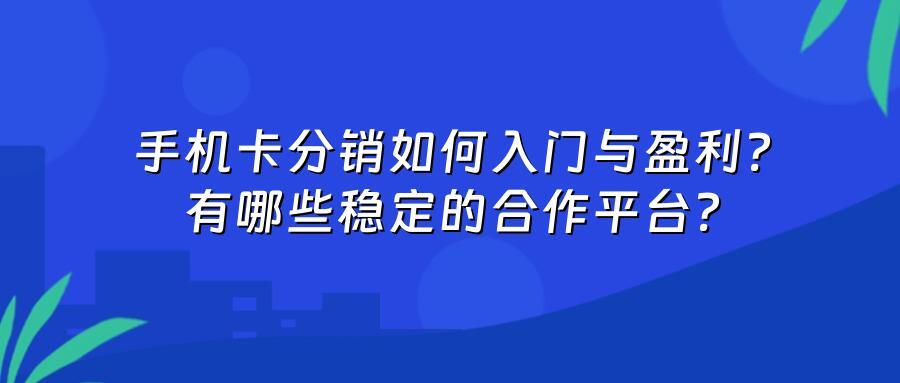 手机卡分销如何入门与盈利？有哪些稳定的合作平台？