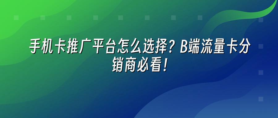 手机卡推广平台怎么选择？B端流量卡分销商必看！