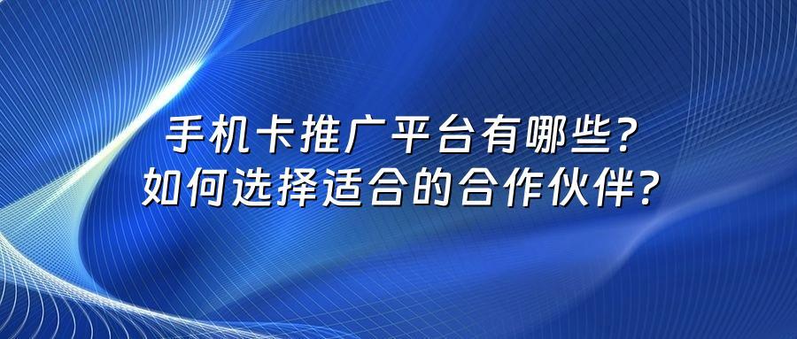 手机卡推广平台有哪些？如何选择适合的合作伙伴？