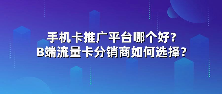 手机卡推广平台哪个好？B端流量卡分销商如何选择？