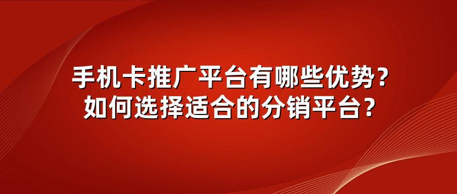 手机卡推广平台有哪些优势？如何选择适合的分销平台？
