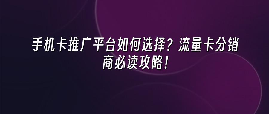 手机卡推广平台如何选择？流量卡分销商必读攻略！