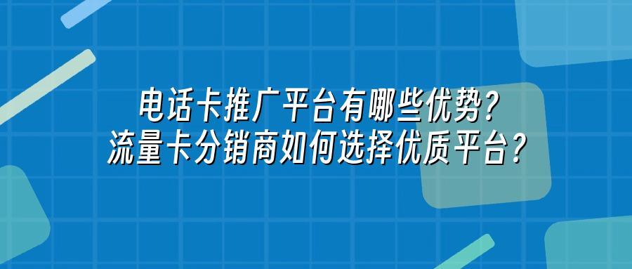 电话卡推广平台有哪些优势？流量卡分销商如何选择优质平台？