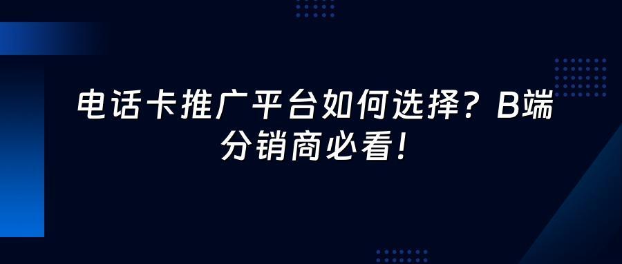 电话卡推广平台如何选择？B端分销商必看！