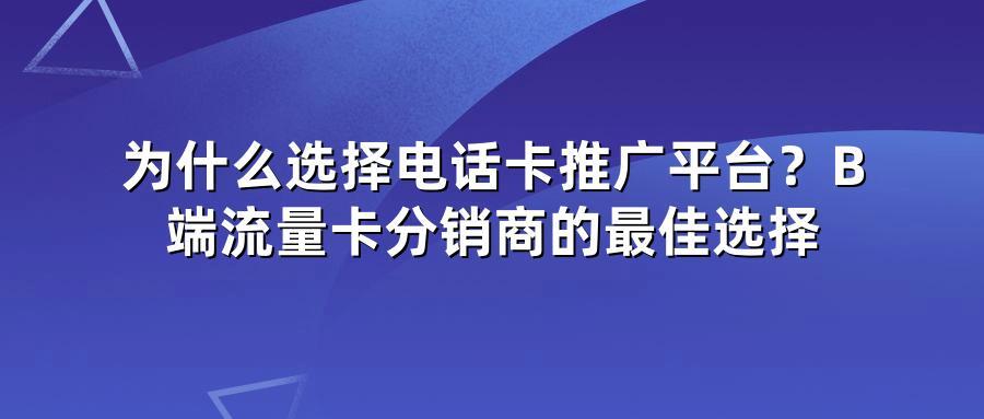 为什么选择电话卡推广平台？B端流量卡分销商的最佳选择