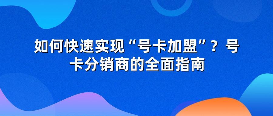 如何快速实现“号卡加盟”？号卡分销商的全面指南