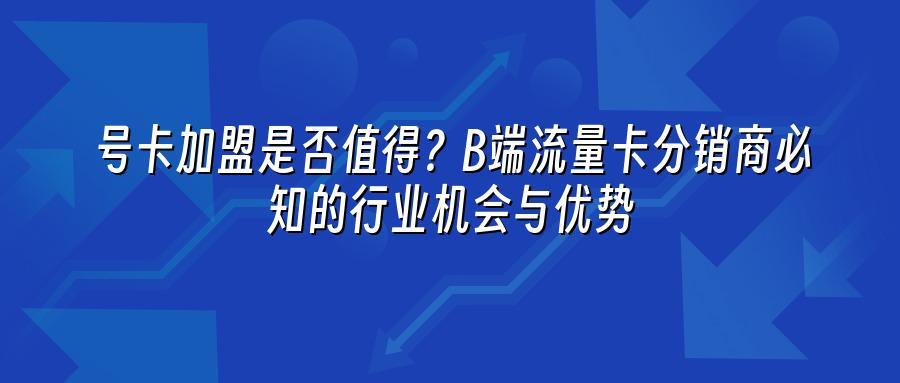 号卡加盟是否值得？B端流量卡分销商必知的行业机会与优势