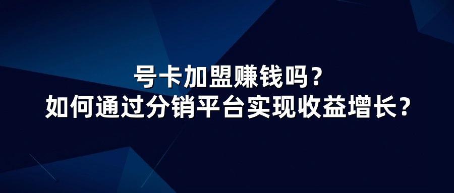 号卡加盟赚钱吗？如何通过分销平台实现收益增长？
