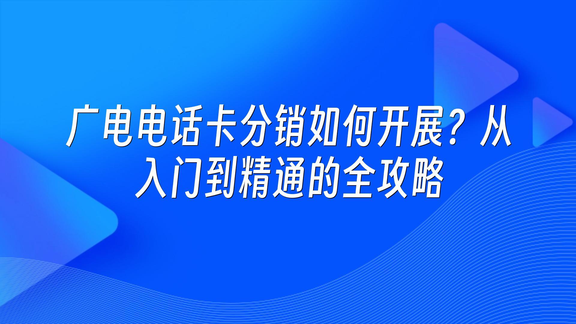 广电电话卡分销如何开展？从入门到精通的全攻略