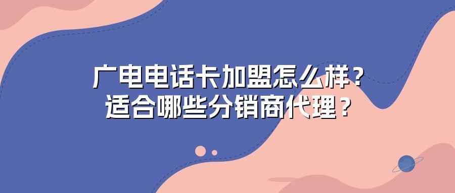 广电电话卡加盟怎么样？适合哪些分销商代理？