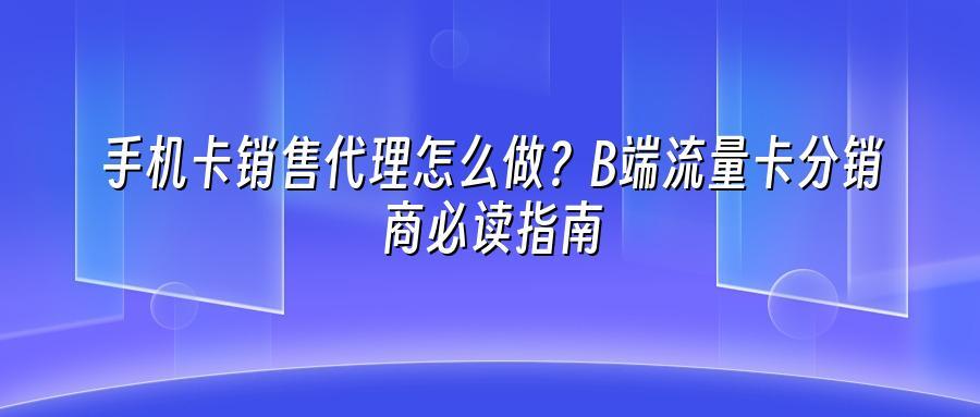 手机卡销售代理怎么做？B端流量卡分销商必读指南