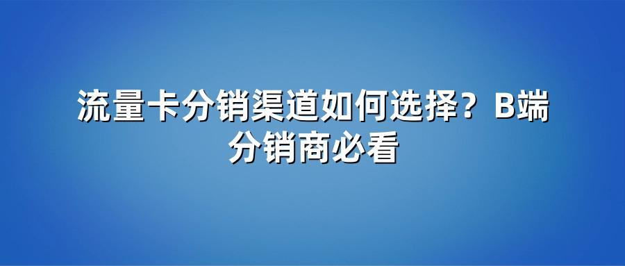 流量卡分销渠道如何选择？B端分销商必看
