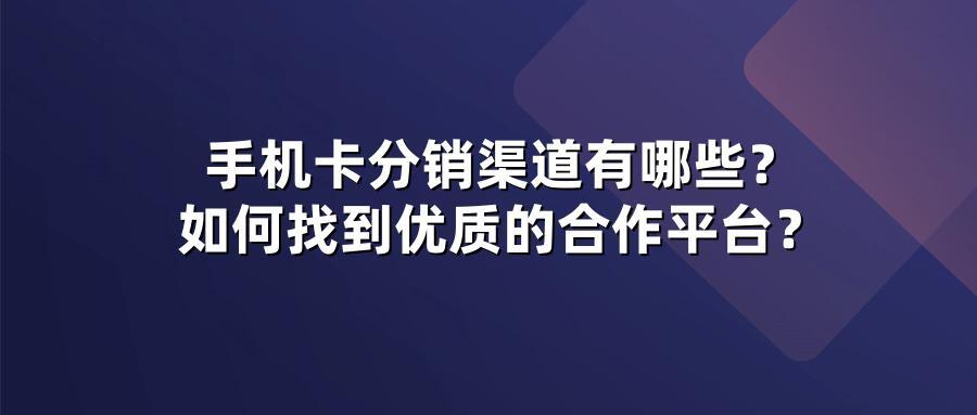 手机卡分销渠道有哪些？如何找到优质的合作平台？