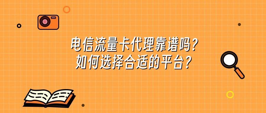电信流量卡代理靠谱吗？如何选择合适的平台？