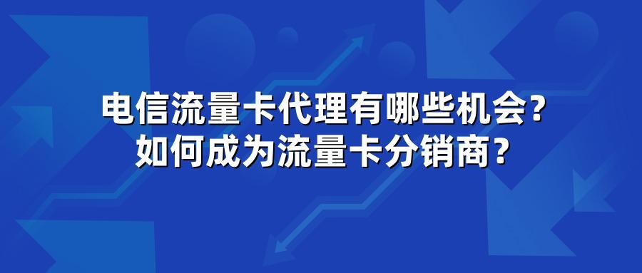 电信流量卡代理有哪些机会？如何成为流量卡分销商？
