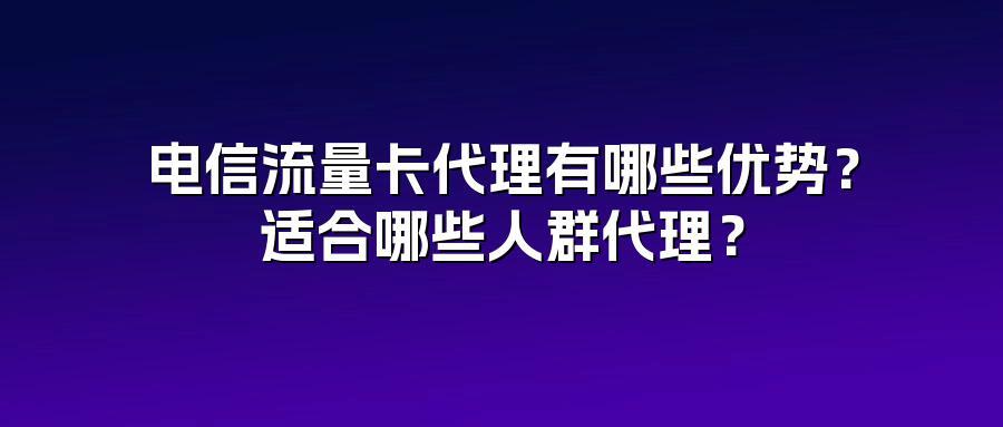 电信流量卡代理有哪些优势？适合哪些人群代理？