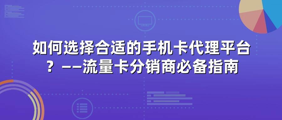 如何选择合适的手机卡代理平台？——流量卡分销商必备指南
