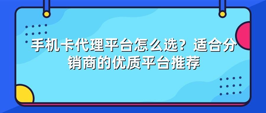 手机卡代理平台怎么选？适合分销商的优质平台推荐